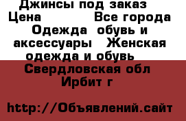 Джинсы под заказ. › Цена ­ 1 400 - Все города Одежда, обувь и аксессуары » Женская одежда и обувь   . Свердловская обл.,Ирбит г.